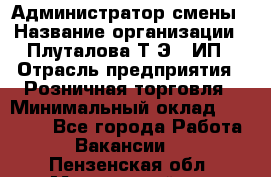 Администратор смены › Название организации ­ Плуталова Т.Э., ИП › Отрасль предприятия ­ Розничная торговля › Минимальный оклад ­ 30 000 - Все города Работа » Вакансии   . Пензенская обл.,Мокшанский р-н
